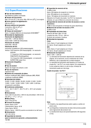Page 11514. Información general
115
Esp eci fic aci ones
14.2 Especificaciones
Cuadro de prueba 1 de ITU-T
Nota:
LEl diseño y las especificaciones están sujetos a cambio sin 
previo aviso.
LLas fotografías e ilustraciones de estas instrucciones pueden 
variar ligeramente del producto real.
LLa exactitud del reloj es de aproximadamente ±60 segundos 
al mes.
■ Tipo de línea telefónica:
Red telefónica pública conmutada
■ Tamaño del documento:
Máx. 216 mm (81/2) de ancho, Máx. 600 mm (235/8) de longitud
■ Ancho...