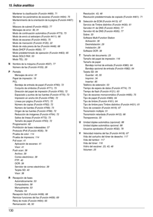 Page 13015. Índice analítico
130
Mantener la clasificación (Función #469): 71
Mantener los parámetros de escaneo (Función #494)
: 75
Mantenimiento de la orientación de la página (Función #467)
: 
71
Máscara de subred (Función #502)
: 77
Mensajes de error
: 90, 91
Modo de continuación automática (Función #773)
: 73
Modo de envío al extranjero (Función #411)
: 66
Modo de escaneo (Función #493)
: 75
Modo de marcación (Función #120)
: 22
Modo de vista previa de fax (Función #448)
: 68
Modo DHCP (Función #500)
: 77...