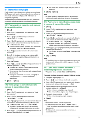 Page 516. Fax
51
6.4 Transmisión múltiple
Puede enviar el mismo documento a múltiples personas (hasta 
20). Para usar esta función, almacene los números de fax en la 
memoria de transmisión múltiple usando el directorio de 
navegación (página 49).
Sus elementos programados permanecerán en la memoria de 
transmisión múltiple, permitiendo su reutilización frecuente.
6.4.1 Programación de elementos en la memoria 
de transmisión múltiple
1{Menu}
2Pulse {V} o {^} repetidamente para seleccionar “Conf 
Directorio
”....