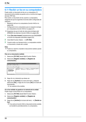 Page 586. Fax
58
6.11 Recibir un fax en su computadora
Puede recibir un documento de fax en su computadora. El 
documento de fax recibido se guarda como un archivo de imagen 
(formato TIFF-G4).
Para recibir un documento de fax usando su computadora, 
asegúrese de que las siguientes funciones estén configuradas de 
antemano.
– Recepción de fax en la computadora (función #442 en la 
página 68)
– Configuración de la computadora para la recepción de faxes 
por computadora (función #443 en la página 27)
LAsegúrese...