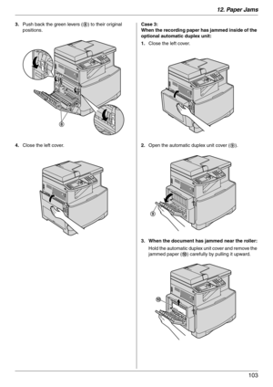 Page 10312. Paper Jams
103
3.Push back the green levers (8) to their original 
positions.
4.Close the left cover.Case 3:
When the recording paper has jammed inside of the 
optional automatic duplex unit:
1.Close the left cover.
2.Open the automatic duplex unit cover (9).
3. When the document has jammed near the roller:
Hold the automatic duplex unit cover and remove the 
jammed paper (j) carefully by pulling it upward.
8
9
j 