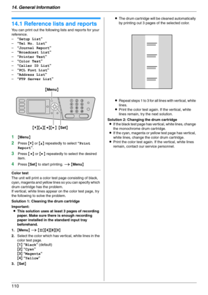 Page 11014. General Information
110
14 G en era l In for m at i on Printe d Repor ts
14.1 Reference lists and reports
You can print out the following lists and reports for your 
reference.
–“Setup List”
–“Tel No. List”
–“Journal Report”
–“Broadcast List”
–“Printer Test”
–“Color Test”
–“Caller ID List”
–“PCL Font List”
–“Address List”
–“FTP Server List”
1{Menu}
2Press {V} or {^} repeatedly to select “Print 
Report”.
3Press {} repeatedly to select the desired 
item.
4Press {Set} to start printing. i {Menu}
Color...