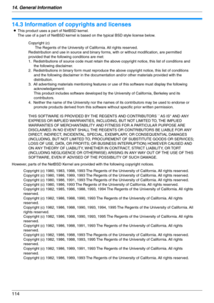 Page 11414. General Information
114
Copyrights
14.3 Information of copyrights and licenses
LThis product uses a part of NetBSD kernel. 
The use of a part of NetBSD kernel is based on the typical BSD style license below.
However, parts of the NetBSD Kernel are provided with the following copyright notices.
Copyright (c)
The Regents of the University of California. All rights reserved.
Redistribution and use in source and binary forms, with or without modification, are permitted 
provided that the following...