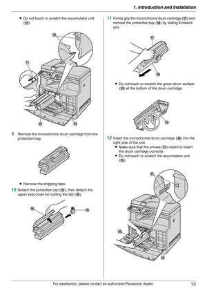 Page 131. Introduction and Installation
13
For assistance, please contact an authorized Panasonic dealer. LDo not touch or scratch the accumulator unit 
(n).
9Remove the monochrome drum cartridge from the 
protection bag.
LRemove the shipping tape.
10Detach the protective cap (o), then detach the 
upper seal cover by holding the tab (p).
11Firmly grip the monochrome drum cartridge (q) and 
remove the protective tray (r) by sliding it toward 
you.
LDo not touch or scratch the green drum surface 
(s) at the...