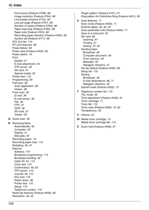 Page 12615. Index
126
Font source (Feature #768): 68
Image reduction (Feature #764): 68
Line breaks (Feature #772): 69
Line per page (Feature #767): 68
Number of copies (Feature #762): 68
Paper input tray (Feature #760): 68
Paper size (Feature #763): 68
Recording paper direction (Feature #765): 68
Symbol set (Feature #771): 69
PCL font list: 110
PC print features: 68
Powe r  fa il u r e:  99
Power save (Feature #403): 62
Powe r  sw it c h:  19
Print
Duplex: 31
E-mail attachment: 34
FTP server: 33
SD card: 31...