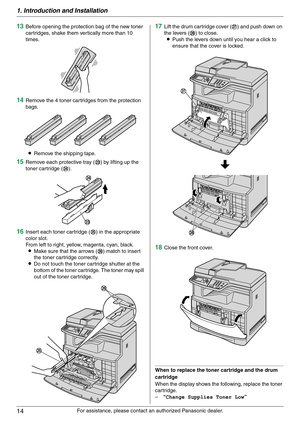 Page 141. Introduction and Installation
14
For assistance, please contact an authorized Panasonic dealer.
13Before opening the protection bag of the new toner 
cartridges, shake them vertically more than 10 
times.
14Remove the 4 toner cartridges from the protection 
bags.
LRemove the shipping tape.
15Remove each protective tray (w) by lifting up the 
toner cartridge (x).
16Insert each toner cartridge (y) in the appropriate 
color slot.
From left to right, yellow, magenta, cyan, black.
LMake sure that the...