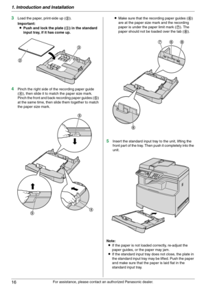 Page 161. Introduction and Installation
16
For assistance, please contact an authorized Panasonic dealer.
3Load the paper, print-side up (2).
Important:
LPush and lock the plate (3) in the standard 
input tray, if it has come up.
4Pinch the right side of the recording paper guide 
(4), then slide it to match the paper size mark.
Pinch the front and back recording paper guides (5) 
at the same time, then slide them together to match 
the paper size mark.LMake sure that the recording paper guides (6) 
are at the...