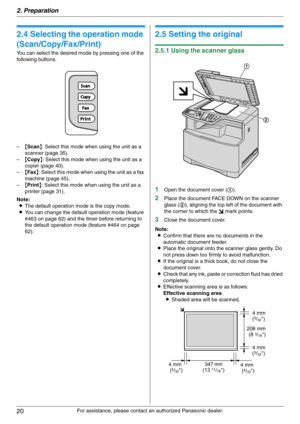 Page 202. Preparation
20
For assistance, please contact an authorized Panasonic dealer.
2.4 Selecting the operation mode 
(Scan/Copy/Fax/Print)
You can select the desired mode by pressing one of the 
following buttons.
–{Scan}: Select this mode when using the unit as a 
scanner (page 35).
–{Copy}: Select this mode when using the unit as a 
copier (page 40).
–{Fax}: Select this mode when using the unit as a fax 
machine (page 45).
–{Print}: Select this mode when using the unit as a 
printer (page 31).
Note:
LThe...