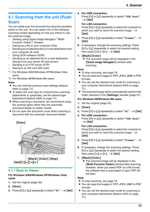 Page 354. Scanner
35
4 Sca nner Sca nner
4.1 Scanning from the unit (Push 
Scan)
You can easily scan the document by using the operation 
panel on the unit. You can select one of the following 
scanning modes depending on how you intend to use 
the scanned image.
– Viewing using Quick Image Navigator
*1/Multi-
Function Viewer*2 (Viewer)
– Saving as a file to your computer (File)
– Sending as an attached file to e-mail destination from 
your computer (E-mail)
– Using OCR software (OCR)
– Sending as an attached...