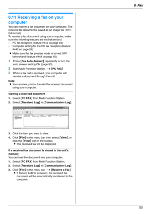 Page 556. Fax
55
6.11 Receiving a fax on your 
computer
You can receive a fax document on your computer. The 
received fax document is saved as an image file (TIFF-
G4 format).
To receive a fax document using your computer, make 
sure the following features are set beforehand.
– PC fax reception (feature #442 on page 65)
– Computer setting for the PC fax reception (feature 
#443 on page 24)
LMake sure the fax preview mode is turned OFF 
beforehand (feature #448 on page 65).
1Press {Fax Auto Answer} repeatedly...