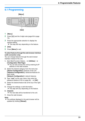 Page 599. Programmable Features
59
9 Progra mma ble Features Features Summary
9.1 Programming
1{Menu}
2Press {#} and the 3-digit code (page 60 to page 
75).
3Press the appropriate selection to display the 
desired setting.
LThis step will vary depending on the feature.
4{Set}
5Press {Menu} to exit.
To select features through the web browser interface 
(LAN connection only)
You can change features through the web browser 
interface instead of the unit.
1.Start Multi-Function Station. i [Utilities] i...