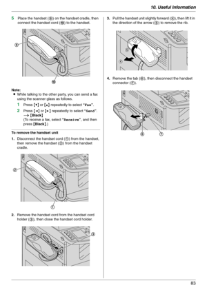 Page 8310. Useful Information
83
5Place the handset (9) on the handset cradle, then 
connect the handset cord (j) to the handset.
Note:
LWhile talking to the other party, you can send a fax 
using the scanner glass as follows.
1Press {V} or {^} repeatedly to select “Fax”.
2Press {} repeatedly to select “Send”. 
i {Black}
(To receive a fax, select “Receive”, and then 
press {Black}.)
To remove the handset unit
1.Disconnect the handset cord (1) from the handset, 
then remove the handset (2) from the handset...