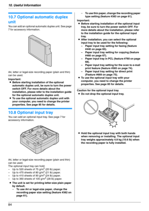 Page 8410. Useful Information
84
10.7 Optional automatic duplex 
unit
You can add an optional automatic duplex unit. See page 
7 for accessory information.
A4, letter or legal-size recording paper (plain and thin) 
can be used.
Important:
LBefore starting installation of the optional 
automatic duplex unit, be sure to turn the power 
switch OFF. For more details about the 
installation, please refer to the installation guide 
for the optional automatic duplex unit.
LTo use the optional automatic duplex unit...