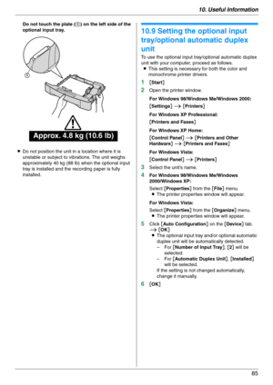 Page 8510. Useful Information
85
Do not touch the plate (1) on the left side of the 
optional input tray.
LDo not position the unit in a location where it is 
unstable or subject to vibrations. The unit weighs 
approximately 40 kg (88 lb) when the optional input 
tray is installed and the recording paper is fully 
installed.
10.9 Setting the optional input 
tray/optional automatic duplex 
unit
To use the optional input tray/optional automatic duplex 
unit with your computer, proceed as follows.
LThis setting is...