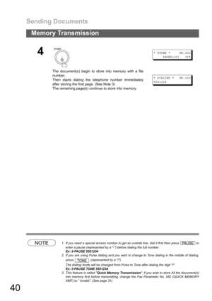 Page 40Sending Documents
40
Memory Transmission
NOTE1. If you need a special access number to get an outside line, dial it first then press   to
enter a pause (represented by a -) before dialing the full number.
Ex: 9 PAUSE 5551234
2. If you are using Pulse dialing and you wish to change to Tone dialing in the middle of dialing,
press   (represented by a /).
The dialing mode will be changed from Pulse to Tone after dialing the digit /.
Ex: 9 PAUSE TONE 5551234
3. This feature is called Quick Memory...