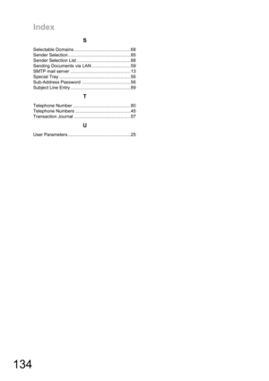 Page 134Index
134
S
Selectable Domains .............................................68
Sender Selection..................................................85
Sender Selection List ...........................................88
Sending Documents via LAN ...............................59
SMTP mail server ................................................13
Special Tray .........................................................56
Sub-Address Password .......................................56
Subject Line Entry...
