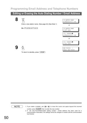 Page 50Programming Email Address and Telephone Numbers
50
Editing or Erasing the Auto Dialing Number / Email Address
NOTE1. If you make a mistake, use  or   to move the cursor one space beyond the incorrect
number, press   then re-enter the new number.
2. If  the One-Touch/Abbreviated dialing number / Email address has been used for a
communication reservation, the settings cannot be changed or erased until the communication
has finished. 
8
Enter a new station name. (See page 44) (See Note 1)
Ex:
ENTER NAME...