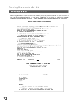 Page 72Sending Documents via LAN
72
When using the Internet communication mode, a failure report will print automatically for each transaction if
the email is returned undelivered by the mail server. The printout will consist of the undelivered message
contents supplied by the mail server and a portion of the first page’s image for that particular transaction.
Failure Report Sample (User unknown)
Returned Email
THE  SLEREXE  COMPANY  LIMITED
SAPORS  LANE  -  BOOLE  -  DORSET   -  BH 25 8 ER
TELEPHONE BOOLE (945...