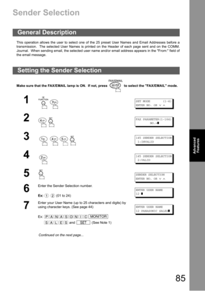 Page 8585
Advanced 
Features
Advanced 
Features
Sender Selection
This operation allows the user to select one of the 25 preset User Names and Email Addresses before a
transmission.  The selected User Names is printed on the Header of each page sent and on the COMM.
Journal.  When sending email, the selected user name and/or email address appears in the From: field of
the email message.
Make sure that the FAX/EMAIL lamp is ON.  If not, press   to select the FAX/EMAIL mode.
General Description
Setting the Sender...