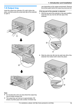 Page 131.6 Output tray
Insert the output tray extender ( A) until it clicks into
place, and then press the center part ( B) of the extender
to open it.
Note:
R Do not place the unit in an area where the output tray
may be easily bumped into.
R The output tray can hold up to approximately 100
sheets of printed paper (the number of sheets may
vary depending on the usage environment). Remove
the printed paper before the output tray becomes full.
If the top part of the extender is detached
1. With the top part of...