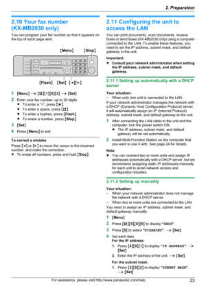 Page 232.10 Your fax number
(KX-MB2030 only)
You can program your fax number so that it appears on
the top of each page sent.
1 MMenu N A  M B NM1NM 0NM 3N A  M Set N
2 Enter your fax number, up to 20 digits.
R To enter a “+”, press  MG N.
R To enter a space, press  MB N.
R To enter a hyphen, press  MFlash N.
R To erase a number, press  MStop N.
3 MSet N
4 Press  MMenu N to exit.
To correct a mistake
Press  MF N or  ME N to move the cursor to the incorrect
number, and make the correction.
R To erase all...