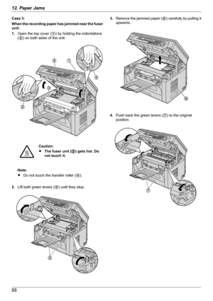 Page 88Case 3:
When the recording paper has jammed near the fuser
unit:
1. Open the top cover ( A) by holding the indentations
( B ) on both sides of the unit.Caution:
R The fuser unit ( C) gets hot. Do
not touch it.
Note:
R Do not touch the transfer roller ( D).
2. Lift both green levers ( E) until they stop.
3. Remove the jammed paper (
F) carefully by pulling it
upwards.
4. Push back the green levers (
G) to the original
position.
8812. Paper JamsDA
B
B
C  E F G  