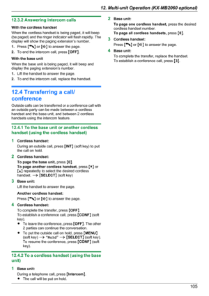 Page 10512.3.2 Answering intercom calls
With the cordless handset
When the cordless handset is being paged, it will beep
(be paged) and the ringer indicator will flash rapidly. The
display will show the paging extension’s number.
1. Press  M
N or  MN to answer the page.
2. To end the intercom call, press  MOFF N.
With the base unit
When the base unit is being paged, it will beep and
display the paging extension’s number.
1. Lift the handset to answer the page.
2. To end the intercom call, replace the handset....