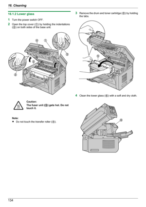 Page 13416.1.2 Lower glass
1 Turn the power switch OFF.
2 Open the top cover ( A) by holding the indentations
( B ) on both sides of the base unit.Caution:
The fuser unit ( C) gets hot. Do not
touch it.
Note:
R Do not touch the transfer roller ( D).
3 Remove the drum and toner cartridge ( E) by holding
the tabs.
4 Clean the lower glass ( F) with a soft and dry cloth.
13416. CleaningDA
B
B
C  E F  