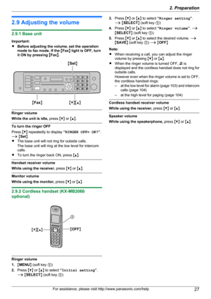 Page 272.9 Adjusting the volume
2.9.1 Base unit
Important:
R Before adjusting the volume, set the operation
mode to fax mode. If the  MFax N light is OFF, turn
it ON by pressing  MFax N.
Ringer volume
While the unit is idle,  press MC N or  MD N.
To turn the ringer OFF
Press  MC N repeatedly to display  “RINGER OFF= OK? ”.
A  M Set N
R The base unit will not ring for outside calls.
The base unit will ring at the low level for intercom
calls.
R To turn the ringer back ON, press  MD N.
Handset receiver volume...