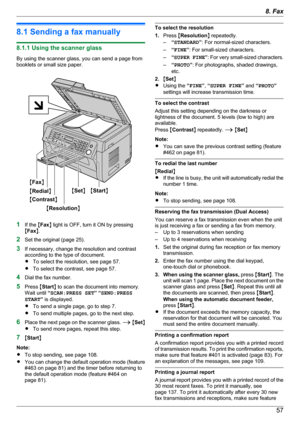 Page 578.1 Sending a fax manually
8.1.1 Using the scanner glass
By using the scanner glass, you can send a page from
booklets or small size paper.
1 If the  MFax N light is OFF, turn it ON by pressing
M Fax N.
2 Set the original (page 25).
3 If necessary, change the resolution and contrast
according to the type of document.
R To select the resolution, see page 57.
R To select the contrast, see page 57.
4 Dial the fax number.
5 Press  MStart N to scan the document into memory.
Wait until  “SCAN:PRESS SET ” “...