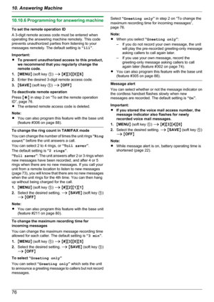 Page 7610.10.6 Programming for answering machine
To set the remote operation ID
A 3-digit remote access code must be entered when
operating the answering machine remotely. This code
prevents unauthorized parties from listening to your
messages remotely. The default setting is  “111 ”.
Important:
R To prevent unauthorized access to this product,
we recommend that you regularly change the
remote code.
1. MMENU N (soft key  A) A  M # NM 3NM 0NM 6N
2. Enter the desired 3-digit remote access code.
3. MSAVE N (soft...