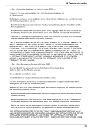 Page 10514. General Information
105
---- Part 3: Cambridge Broadband Ltd. copyright notice (BSD) -----
Portions of this code are copyright (c) 2001-2003, Cambridge Broadband Ltd. 
All rights reserved.
Redistribution and use in source and binary forms, with or without modification, are permitted provided 
that the following conditions are met:
*  Redistributions of source code must retain the above copyright notice, this list of conditions and the 
following disclaimer.
*  Redistributions in binary form must...