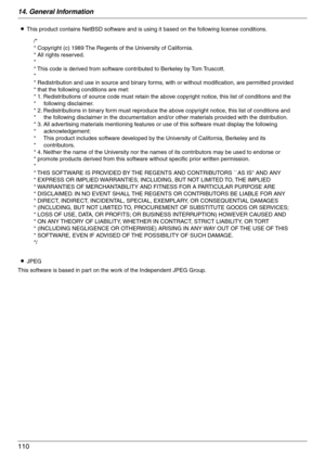 Page 11014. General Information
110
LThis product contains NetBSD software and is using it based on the following license conditions.
LJPEG
This software is based in part on the work of the Independent JPEG Group.
/*
* Copyright (c) 1989 The Regents of the University of California.
* All rights reserved.
*
* This code is derived from software contributed to Berkeley by Tom Truscott.
*
* Redistribution and use in source and binary forms, with or without modification, are permitted provided 
* that the following...