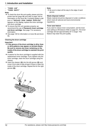 Page 121. Introduction and Installation
12
For assistance, please visit http://www.panasonic.com/help –“TONER LOW”
–“TONER EMPTY”
Note:
LTo check the drum life and quality, please print the 
printer test list (page 98) and refer to page 100 for 
information on the drum life. If printing quality is still 
poor or “REPLACE DRUM CHANGE SUPPLIES” 
appears on the display, replace the toner cartridge 
and drum cartridge.
LTo ensure that the unit operates properly, we 
recommend the use of Panasonic toner cartridge...