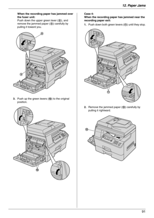 Page 9112. Paper Jams
91
When the recording paper has jammed over 
the fuser unit:
Push down the upper green lever (8), and 
remove the jammed paper (9) carefully by 
pulling it toward you.
3.Push up the green levers (j) to the original 
position.Case 4:
When the recording paper has jammed near the 
recording paper exit:
1.Push down both green levers (k) until they stop.
2.Remove the jammed paper (l) carefully by 
pulling it rightward.
9
8
j
k
l 