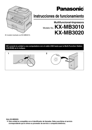 Page 1Sólo KX-MB3020:
LEsta unidad es compatible con el identificador de llamadas. Debe suscribirse al servicio 
correspondiente que le ofrece su proveedor de servicio o compañía telefónica.
Instrucciones de funcionamiento
Multifuncional-Impresora
Modelo No. KX-MB3010
NO conecte la unidad a una computadora con el cable USB hasta que la Multi-Function Station 
(CD-ROM) se lo indique.
12
KX-MB3020El modelo ilustrado es KX-MB3010. 