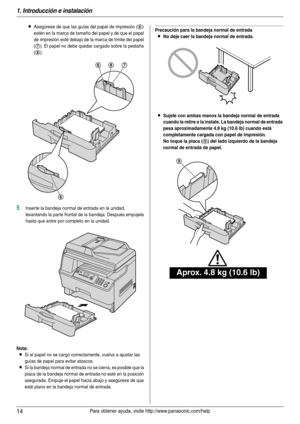 Page 141. Introducción e instalación
14Para obtener ayuda, visite http://www.panasonic.com/help
LAsegúrese de que las guías del papel de impresión (6) 
estén en la marca de tamaño del papel y de que el papel 
de impresión esté debajo de la marca de límite del papel 
(
7). El papel no debe quedar cargado sobre la pestaña 
(
8).
5Inserte la bandeja normal de entrada en la unidad, 
levantando la parte frontal de la bandeja. Después empújela 
hasta que entre por completo en la unidad.
Nota:
LSi el papel no se cargó...