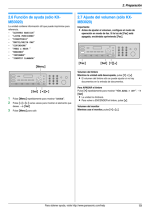 Page 192. Preparación
19Para obtener ayuda, visite http://www.panasonic.com/help
Ayuda
2.6 Función de ayuda (sólo KX-
MB3020)
La unidad contiene información útil que puede imprimirse para 
referencia.
–
“AJUSTES BASICOS”
–“LISTA FUNCIONES”
–“DIRECTORIO”
–“ENVÍO/RECIB FAX”
–“COPIADORA”
–“PREG & RESP.”
–“ERRORES”
–“INFORMES”
–“IDENTIF LLAMADA”
1Pulse {Menu} repetidamente para mostrar “AYUDA”.
2Pulse {} varias veces para mostrar el elemento que 
desee. 
i {Set}
3Pulse {Menu} para salir.
Vo l u m e n
2.7 Ajuste del...