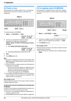 Page 202. Preparación
20Para obtener ayuda, visite http://www.panasonic.com/help
Programación inicial
2.8 Fecha y hora
Recomendamos que configure la fecha y hora. La otra persona 
recibirá la fecha y hora de su unidad en la información del 
encabezado.
* El modelo ilustrado es KX-MB3020.
1{Menu} i {#}{1}{0}{1} i {Set}
M:|
01/D:01/A:09
HORA: 12:00AM
2Introduzca el mes/día/año/hora/minuto actuales 
seleccionando 2 dígitos para cada elemento.
Ejemplo: Agosto 10, 2009 10:15 PM (formato de reloj de 
12 horas)
1....