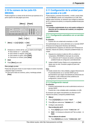 Page 212. Preparación
21Para obtener ayuda, visite http://www.panasonic.com/help
2.10 Su número de fax (sólo KX-
MB3020)
Puede programar su número de fax de forma que aparezca en la 
parte superior de cada página que envíe.
1{Menu} i {#}{1}{0}{3} i {Set}
Nº=|
2Introduzca su número de fax, con un máximo de 20 dígitos.
LPara insertar un “+”, pulse {*}.
LPara insertar un espacio, pulse {#}.
LPara insertar un guión, pulse {Flash}.
LPara borrar un número, pulse {Stop}.
3{Set}
4Pulse {Menu} para salir.
Para corregir...