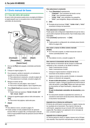 Page 406. Fax (sólo KX-MB3020)
40
6 Fax (sólo KX-MB3020) Envío de faxes
6.1 Envío manual de faxes
6.1.1 Uso del vidrio del escáner
Al usar el vidrio del escáner puede enviar una página de folletos o 
un papel pequeño que no se puede enviar con el alimentador 
automático de documentos.
1Si la luz de {Fax} está apagada, enciéndala oprimiendo 
{Fax}.
2Coloque el original (página 17).
3Si es necesario, cambie la resolución y el contraste de 
acuerdo con el tipo de documento.
LPara seleccionar la resolución,...