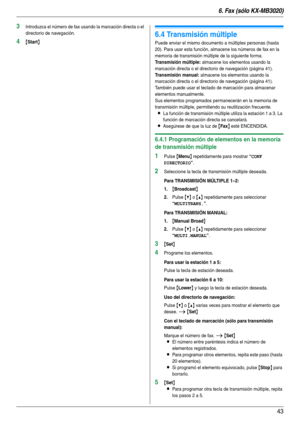 Page 436. Fax (sólo KX-MB3020)
43
3Introduzca el número de fax usando la marcación directa o el 
directorio de navegación.
4{Start}
6.4 Transmisión múltiple
Puede enviar el mismo documento a múltiples personas (hasta 
20). Para usar esta función, almacene los números de fax en la 
memoria de transmisión múltiple de la siguiente forma.
Transmisión múltiple: almacene los elementos usando la 
marcación directa o el directorio de navegación (página 41).
Transmisión manual: almacene los elementos usando la...