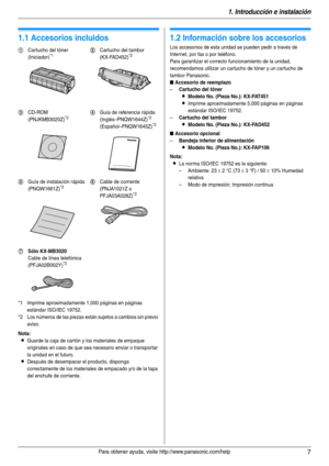 Page 71. Introducción e instalación
7Para obtener ayuda, visite http://www.panasonic.com/help
1 Introducción e instalación
1Para obtener ayuda, visite http://www.panasonic.com/help
Accesorios
1.1 Accesorios incluidos
*1 Imprime aproximadamente 1,000 páginas en páginas 
estándar ISO/IEC 19752.
*2 Los números de las piezas están sujetos a cambios sin previo 
aviso.
Nota:
LGuarde la caja de cartón y los materiales de empaque 
originales en caso de que sea necesario enviar o transportar 
la unidad en el futuro....