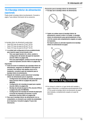 Page 7310. Información útil
73
Opción
10.4 Bandeja inferior de alimentación 
(opcional)
Puede añadir la bandeja inferior de alimentación. Consulte la 
página 7 para obtener información de los accesorios.
La bandeja inferior de alimentación puede alojar:
– Hasta 520 hojas de papel de 75 g/m
2 (20 lb).
– Hasta 470 hojas de papel de 80 g/m2 (21 lb).
– Hasta 410 hojas de papel de 90 g/m2 (24 lb).
LLa unidad está configurada de forma predeterminada 
para imprimir papel normal tamaño carta.
–Para usar papel tamaño A4...