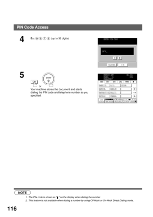 Page 118ADVANCED FEATURES
116
 (see Note 1)
 (see Note 2)
4
Ex: (up to 36 digits)
5
 or   
Your machine stores the document and star ts 
dialing the PIN code and telephone number as you 
specified.
NOTE
1. The PIN code is shown as   on the display when dialing the number.
2. This feature is not available when dialing a number by using Off-Hook or On-Hook Direct Dialing mode.
9876ENTER PIN CODE
CANCEL O K
9876_
OK
MEMORY XMT             NO.301
PAGE=   01                00%
PANASONIC
JOB
STATUSMEMORY XMTXMT MODE...