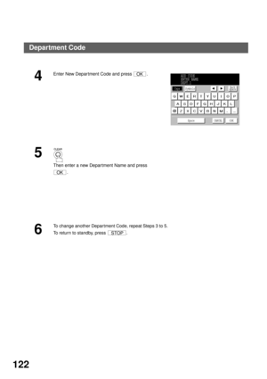 Page 124ADVANCED FEATURES
122
4
Enter New Department Code and press  .
5 
Then enter a new Depar tment Name and press 
.
6
To change another Department Code, repeat Steps 3 to 5.
To return to standby, press  .
OKADD CODE
ENTER NAME
DEPT.1
Caps
Space CANCEL
OK
SymbolsBack
space
OK
STOP
Department Code 