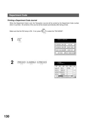 Page 132ADVANCED FEATURES
130
Printing a Department Code Journal
When the Depar tment Code is set, the Transaction Journal will be sor ted by the Depar tment Code number
when it is printed.  All contents of the Journal will be erased automatically after being printed.
Make sure that the FAX lamp is ON.  If not, press   to select the FAX MODE.
1
2
     
SELECT A FUNCTION
DEFERRED COMM.
ADVANCED COMM.
EDIT FILE MODE
SET MODEPOLLING
SELECT MODE
PRINT OUT
EDIT PHONE BOOK
PRINT OUT01 JOURNAL01 PRINT OUTJOURNAL...