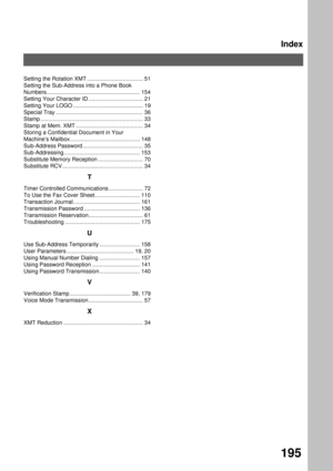 Page 197Index
195
Setting the Rotation XMT .................................... 51
Setting the Sub-Address into a Phone Book 
Numbers............................................................ 154
Setting Your Character ID ................................... 21
Setting Your LOGO ............................................. 19
Special Tray ........................................................ 36
Stamp .................................................................. 33
Stamp at Mem. XMT...