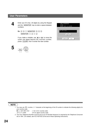 Page 26INSTALLING YOUR MACHINE
24
 (see Note 1)
 (see Note 2)
4
Enter your ID (max. 20 digits) by using the Keypad
and the   key to enter a space between
numbers.
Ex:
If you make a mistake, use   or   to move the
cursor one space beyond the incorrect number,
press   then re-enter the new number.
5
  
NOTE
1. You may use   to enter a + character at the beginning of the ID number to indicate the following digit(s) for
your country code.
Ex :+1 201 555 1212 +1 for U.S.A. country code.
+81 3 111 2345 +81 for Japan...