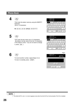 Page 28PROGRAMMING YOUR MACHINE
26
 (see Note 1)
4 
Then enter the station name by using the QWERTY 
keyboard.
(Up to 15 characters)
Ex:
5 
Then enter the key name (up to 10 characters) .
 (By default, the key name is the first 10 characters 
of the station’s name.  If you do not want to change 
it, press  .)
6
To record another number, repeat Steps 3 to 6.
To return to standby, press  .
NOTE
1. This field (AUTO, Line-1 or Line-2) appears only when the 2nd G3 Fax Communication Port Kit is installed.
OK...